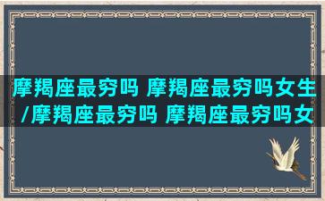 摩羯座最穷吗 摩羯座最穷吗女生/摩羯座最穷吗 摩羯座最穷吗女生-我的网站